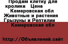 Продам клетку для кролика › Цена ­ 1 500 - Кемеровская обл. Животные и растения » Грызуны и Рептилии   . Кемеровская обл.